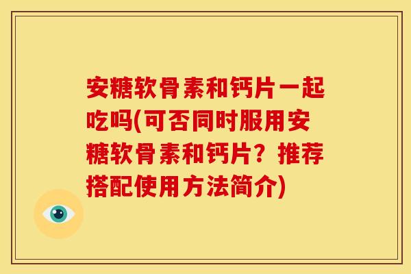 安糖软骨素和钙片一起吃吗(可否同时服用安糖软骨素和钙片?推荐搭配使用方法简介) 安糖软骨素和钙片一起吃吗(可否同时服用安糖软骨素和钙片?推荐搭配使用方法简介)
