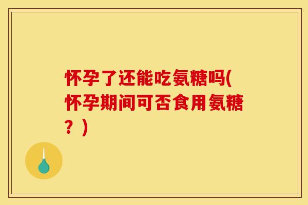 怀孕了还能吃氨糖吗(怀孕期间可否食用氨糖?) 怀孕了还能吃氨糖吗(怀孕期间可否食用氨糖?)