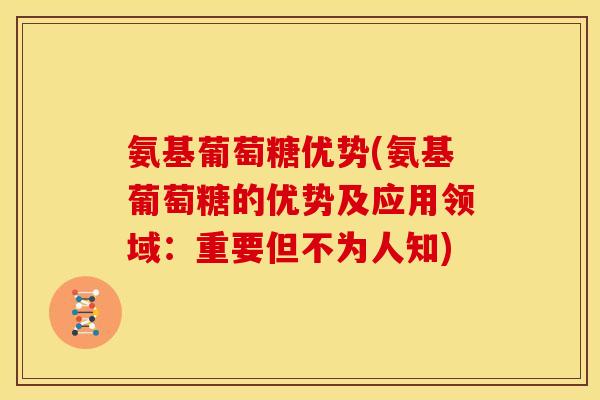 氨基葡萄糖优势(氨基葡萄糖的优势及应用领域：重要但不为人知)