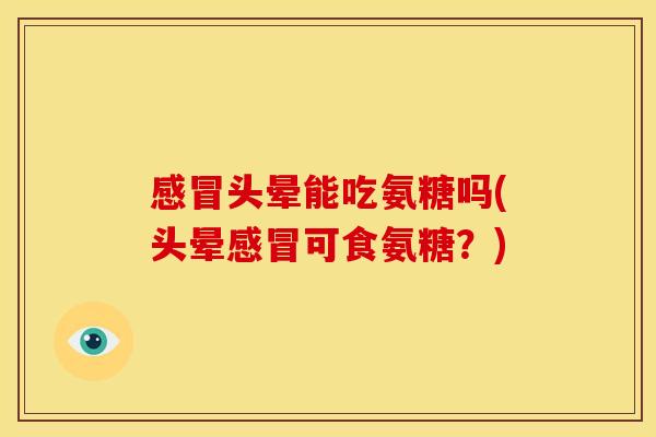 头晕能吃氨糖吗(头晕可食氨糖？)