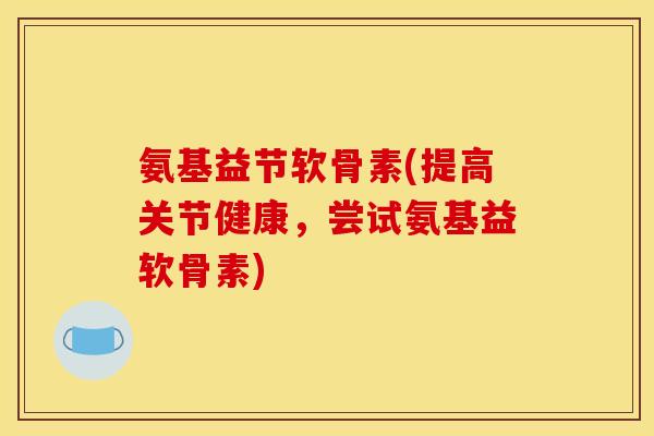氨基益节软骨素(提高关节健康,尝试氨基益软骨素) 氨基益节软骨素(提高关节健康,尝试氨基益软骨素)