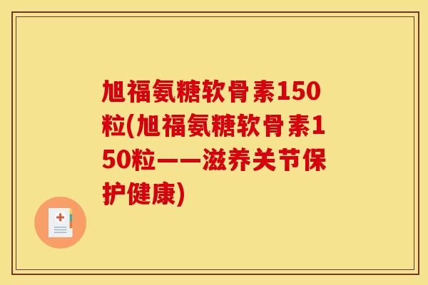 旭福氨糖软骨素150粒(旭福氨糖软骨素150粒——滋养关节保护健康) 旭福氨糖软骨素150粒(旭福氨糖软骨素150粒——滋养关节保护健康)