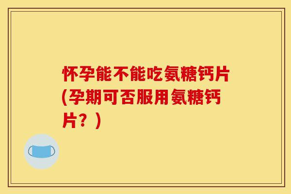 怀孕能不能吃氨糖钙片(孕期可否服用氨糖钙片?) 怀孕能不能吃氨糖钙片(孕期可否服用氨糖钙片?)