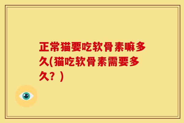 正常猫要吃软骨素嘛多久(猫吃软骨素需要多久？)