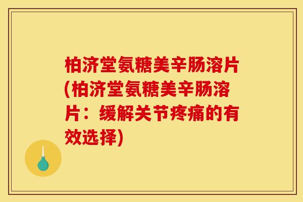 柏济堂氨糖美辛肠溶片(柏济堂氨糖美辛肠溶片:缓解关节的有效选择) 柏济堂氨糖美辛肠溶片(柏济堂氨糖美辛肠溶片:缓解关节的有效选择)