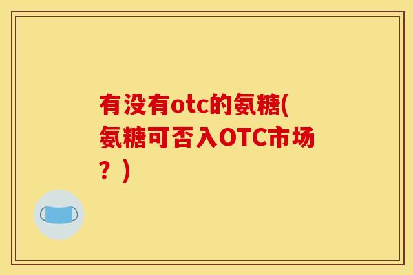 有没有otc的氨糖(氨糖可否入OTC市场？)