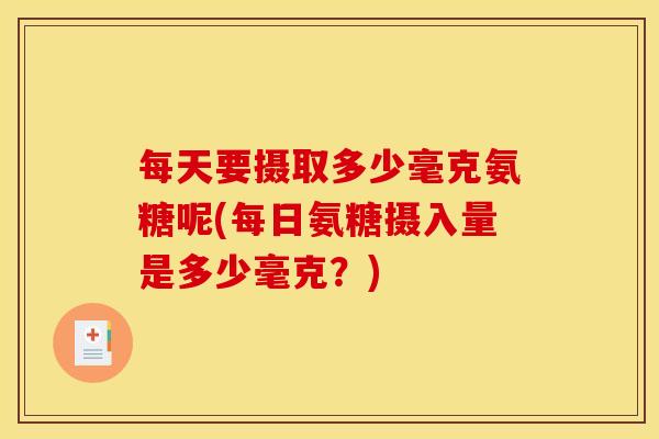 每天要摄取多少毫克氨糖呢(每日氨糖摄入量是多少毫克？)