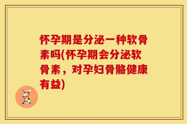怀孕期是分泌一种软骨素吗(怀孕期会分泌软骨素，对孕妇骨骼健康有益)