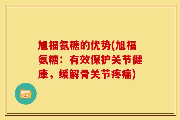 旭福氨糖的优势(旭福氨糖:有效保护关节健康,缓解骨关节) 旭福氨糖的优势(旭福氨糖:有效保护关节健康,缓解骨关节)