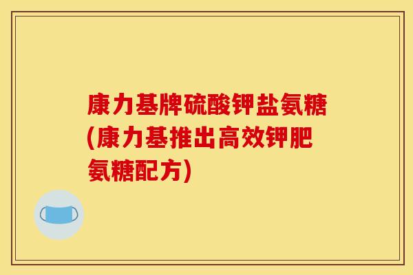 康力基牌硫酸钾盐氨糖(康力基推出高效钾肥氨糖配方) 康力基牌硫酸钾盐氨糖(康力基推出高效钾肥氨糖配方)