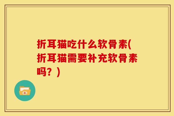 折耳猫吃什么软骨素(折耳猫需要补充软骨素吗?) 折耳猫吃什么软骨素(折耳猫需要补充软骨素吗?)