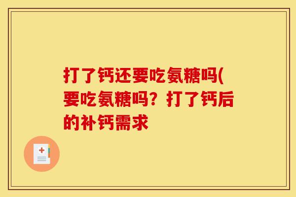 打了钙还要吃氨糖吗(要吃氨糖吗？打了钙后的补钙需求