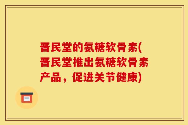 晋民堂的氨糖软骨素(晋民堂推出氨糖软骨素产品，促进关节健康)