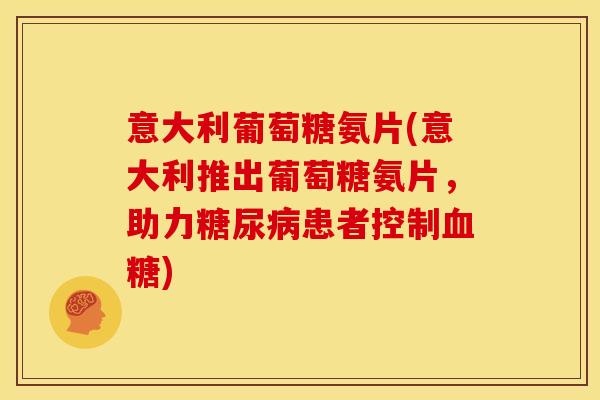 意大利葡萄糖氨片(意大利推出葡萄糖氨片，助力患者控制)