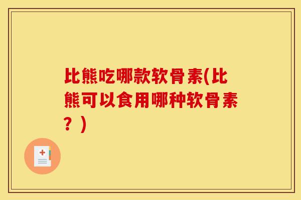 比熊吃哪款软骨素(比熊可以食用哪种软骨素?) 比熊吃哪款软骨素(比熊可以食用哪种软骨素?)