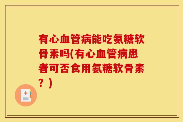 有心能吃氨糖软骨素吗(有心患者可否食用氨糖软骨素?) 有心能吃氨糖软骨素吗(有心患者可否食用氨糖软骨素?)