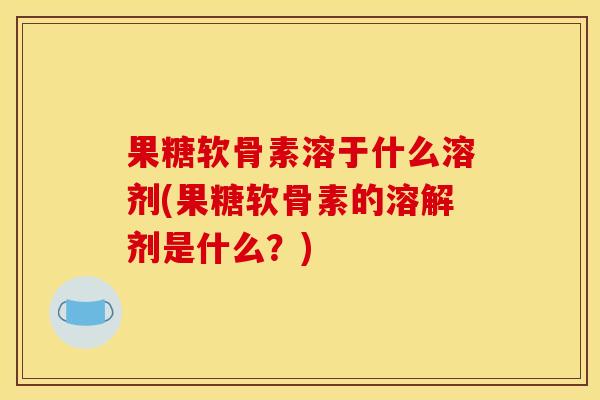 果糖软骨素溶于什么溶剂(果糖软骨素的溶解剂是什么?) 果糖软骨素溶于什么溶剂(果糖软骨素的溶解剂是什么?)