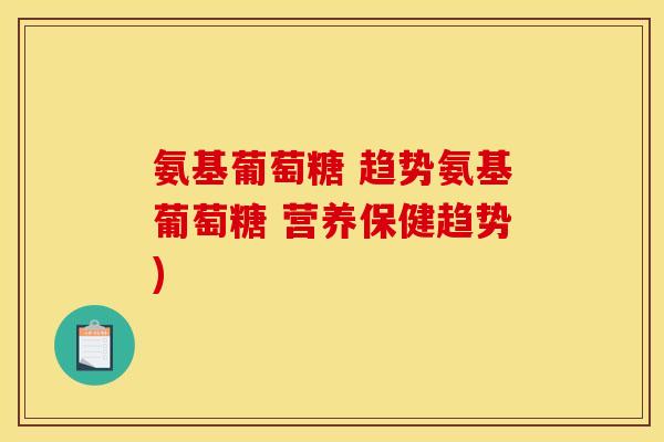 氨基葡萄糖 趋势氨基葡萄糖 营养保健趋势) 氨基葡萄糖 趋势氨基葡萄糖 营养保健趋势)