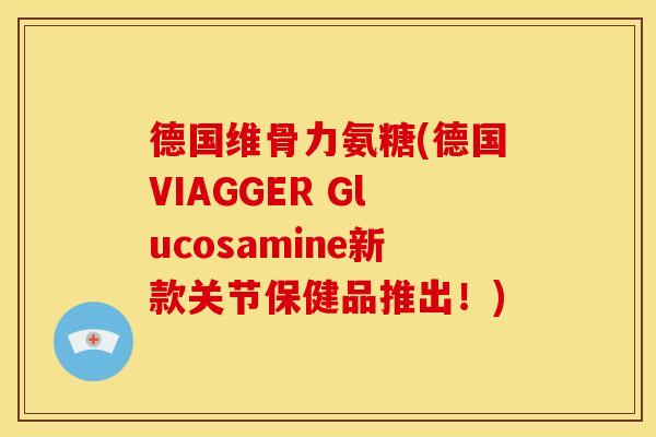 德国维骨力氨糖(德国VIAGGER Glucosamine新款关节保健品推出！)