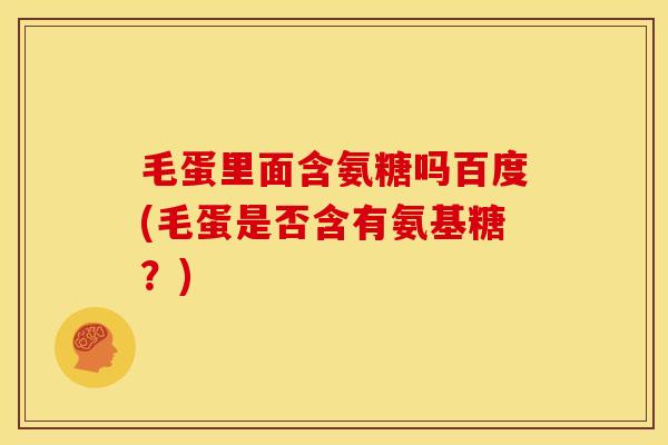 毛蛋里面含氨糖吗百度(毛蛋是否含有氨基糖？)