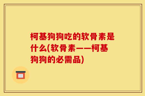 柯基狗狗吃的软骨素是什么(软骨素——柯基狗狗的必需品)
