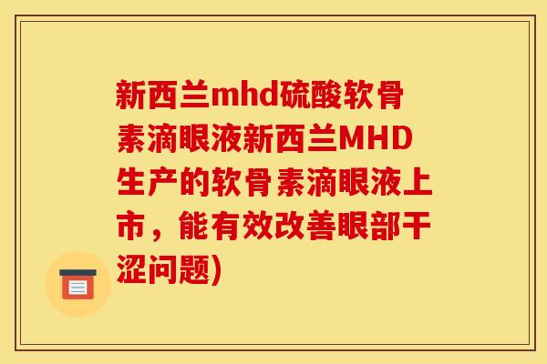 新西兰mhd硫酸软骨素滴眼液新西兰MHD生产的软骨素滴眼液上市,能有效改善眼部干涩问题) 新西兰mhd硫酸软骨素滴眼液新西兰MHD生产的软骨素滴眼液上市,能有效改善眼部干涩问题)