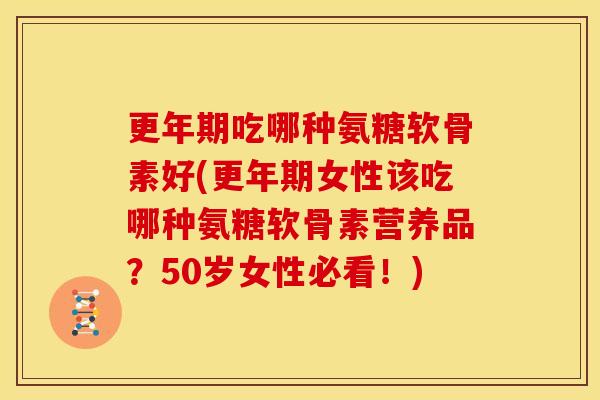 吃哪种氨糖软骨素好(女性该吃哪种氨糖软骨素营养品？50岁女性必看！)