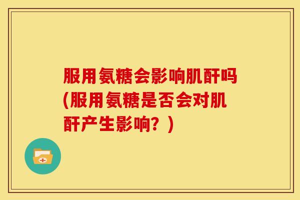 服用氨糖会影响肌酐吗(服用氨糖是否会对肌酐产生影响?) 服用氨糖会影响肌酐吗(服用氨糖是否会对肌酐产生影响?)