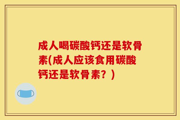 成人喝碳酸钙还是软骨素(成人应该食用碳酸钙还是软骨素？)