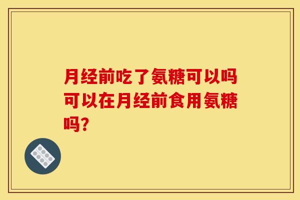 前吃了氨糖可以吗可以在前食用氨糖吗？
