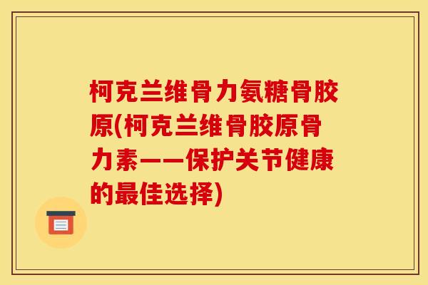 柯克兰维骨力氨糖骨胶原(柯克兰维骨胶原骨力素——保护关节健康的佳选择) 柯克兰维骨力氨糖骨胶原(柯克兰维骨胶原骨力素——保护关节健康的佳选择)