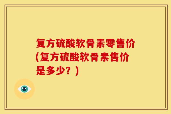 复方硫酸软骨素零售价(复方硫酸软骨素售价是多少?) 复方硫酸软骨素零售价(复方硫酸软骨素售价是多少?)