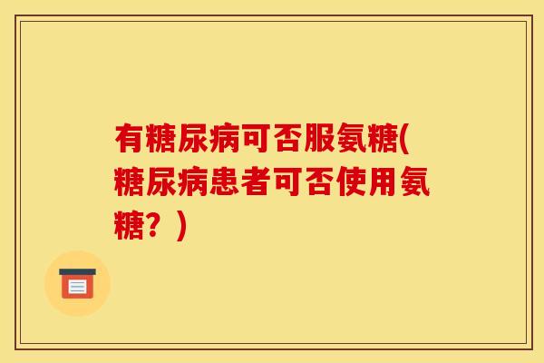 有可否服氨糖(患者可否使用氨糖？)