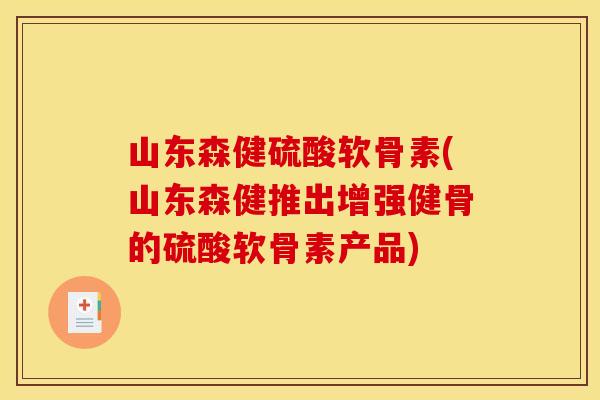 山东森健硫酸软骨素(山东森健推出增强健骨的硫酸软骨素产品) 山东森健硫酸软骨素(山东森健推出增强健骨的硫酸软骨素产品)