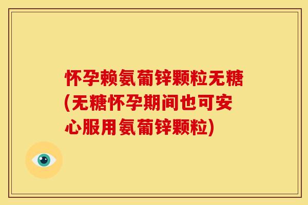 怀孕赖氨葡锌颗粒无糖(无糖怀孕期间也可安心服用氨葡锌颗粒)