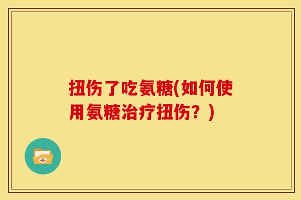扭伤了吃氨糖(如何使用氨糖扭伤?) 扭伤了吃氨糖(如何使用氨糖扭伤?)