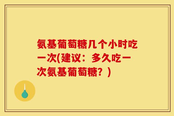 氨基葡萄糖几个小时吃一次(建议：多久吃一次氨基葡萄糖？)