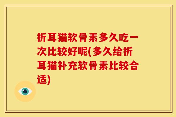折耳猫软骨素多久吃一次比较好呢(多久给折耳猫补充软骨素比较合适)