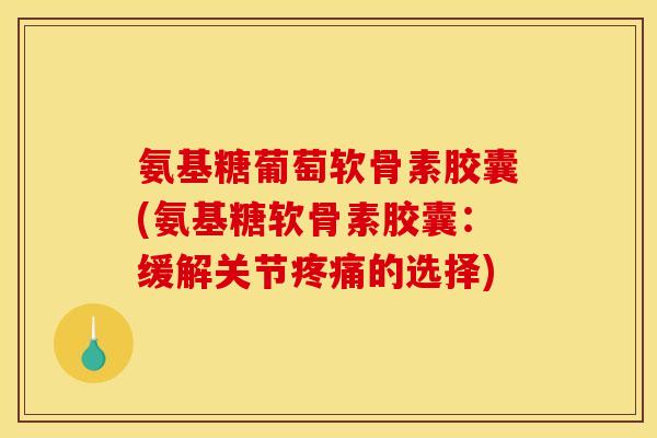 氨基糖葡萄软骨素胶囊(氨基糖软骨素胶囊：缓解关节的选择)