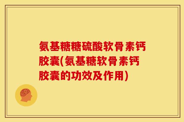 氨基糖糖硫酸软骨素钙胶囊(氨基糖软骨素钙胶囊的功效及作用)