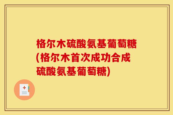 格尔木硫酸氨基葡萄糖(格尔木首次成功合成硫酸氨基葡萄糖)
