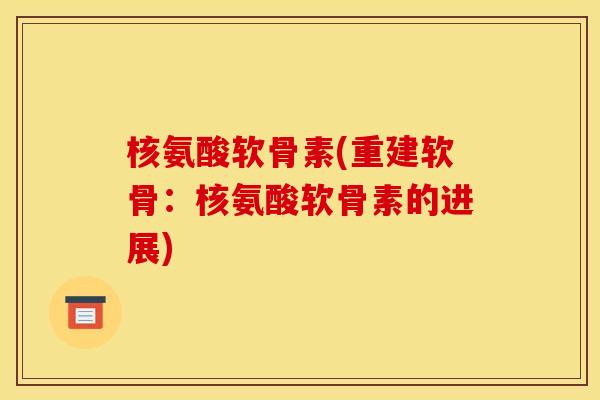 核氨酸软骨素(重建软骨:核氨酸软骨素的进展) 核氨酸软骨素(重建软骨:核氨酸软骨素的进展)