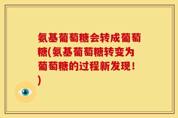 氨基葡萄糖会转成葡萄糖(氨基葡萄糖转变为葡萄糖的过程新发现!) 氨基葡萄糖会转成葡萄糖(氨基葡萄糖转变为葡萄糖的过程新发现!)