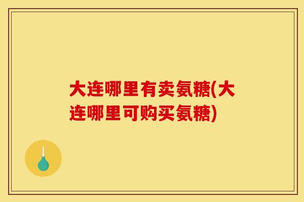大连哪里有卖氨糖(大连哪里可购买氨糖) 大连哪里有卖氨糖(大连哪里可购买氨糖)
