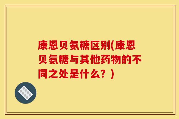 康恩贝氨糖区别(康恩贝氨糖与其他的不同之处是什么?) 康恩贝氨糖区别(康恩贝氨糖与其他的不同之处是什么?)