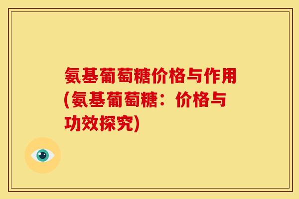 氨基葡萄糖价格与作用(氨基葡萄糖：价格与功效探究)