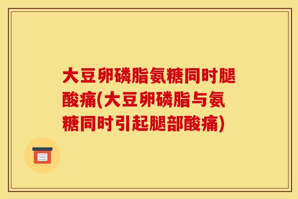 大豆卵磷脂氨糖同时腿酸痛(大豆卵磷脂与氨糖同时引起腿部酸痛) 大豆卵磷脂氨糖同时腿酸痛(大豆卵磷脂与氨糖同时引起腿部酸痛)