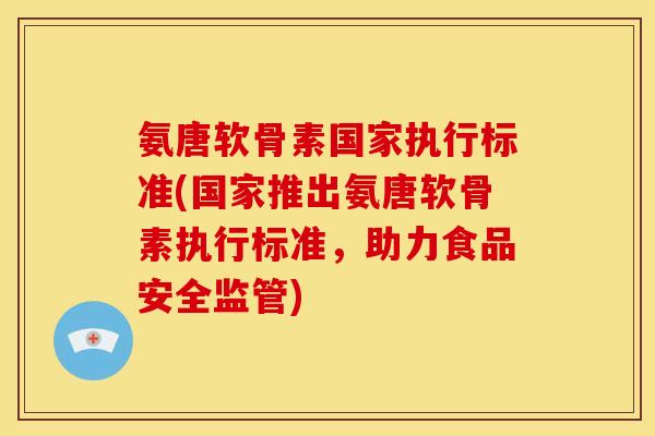 氨唐软骨素国家执行标准(国家推出氨唐软骨素执行标准，助力食品安全监管)