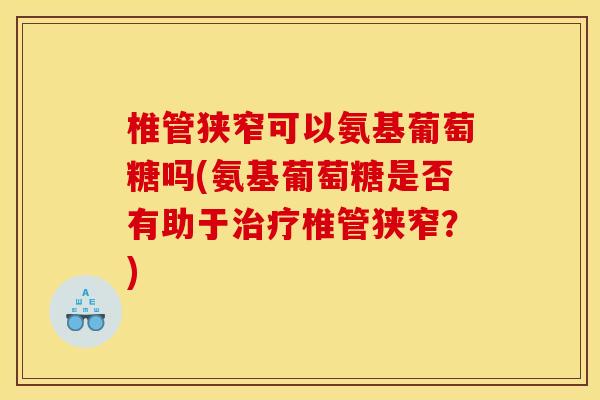 椎管狭窄可以氨基葡萄糖吗(氨基葡萄糖是否有助于椎管狭窄?) 椎管狭窄可以氨基葡萄糖吗(氨基葡萄糖是否有助于椎管狭窄?)