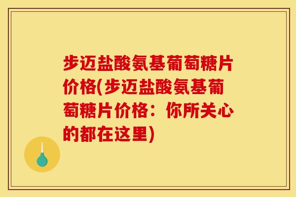 步迈盐酸氨基葡萄糖片价格(步迈盐酸氨基葡萄糖片价格：你所关心的都在这里)